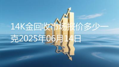 14K金回收市场报价多少一克2025年06月14日