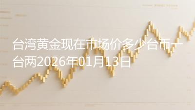 台湾黄金现在市场价多少台币一台两2026年01月13日