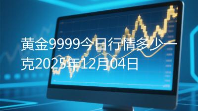 黄金9999今日行情多少一克2025年12月04日