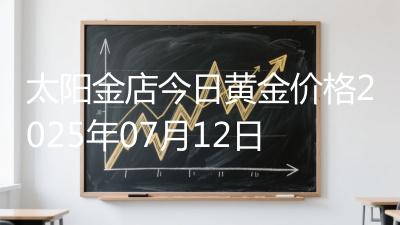 太阳金店今日黄金价格2025年07月12日