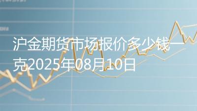 沪金期货市场报价多少钱一克2025年08月10日