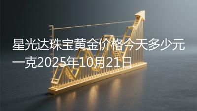 星光达珠宝黄金价格今天多少元一克2025年10月21日