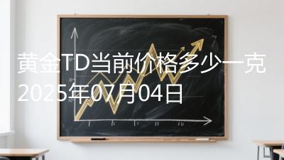 黄金TD当前价格多少一克2025年07月04日