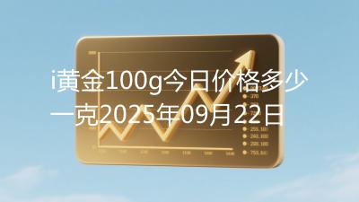i黄金100g今日价格多少一克2025年09月22日