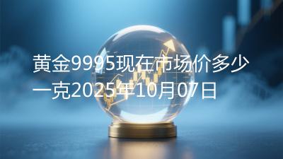 黄金9995现在市场价多少一克2025年10月07日
