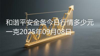 和谐平安金条今日行情多少元一克2025年09月08日