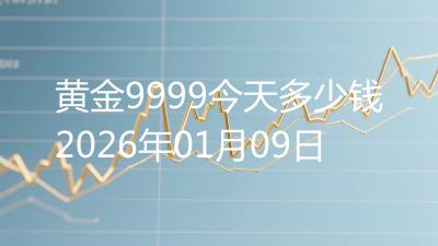 黄金9999今天多少钱2026年01月09日