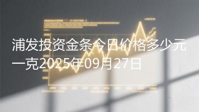 浦发投资金条今日价格多少元一克2025年09月27日