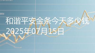和谐平安金条今天多少钱2025年07月15日