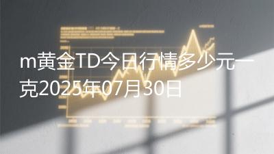 m黄金TD今日行情多少元一克2025年07月30日