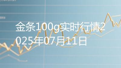 金条100g实时行情2025年07月11日