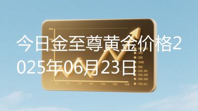 今日金至尊黄金价格2025年06月23日