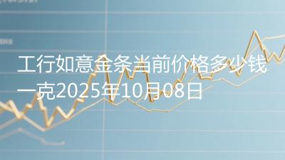 工行如意金条当前价格多少钱一克2025年10月08日