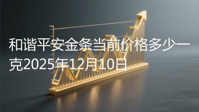 和谐平安金条当前价格多少一克2025年12月10日