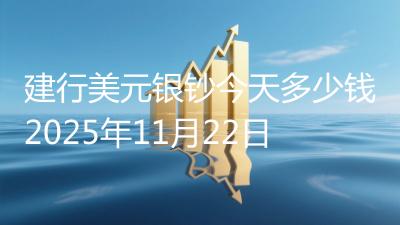 建行美元银钞今天多少钱2025年11月22日