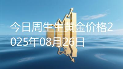 今日周生生黄金价格2025年08月26日