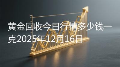 黄金回收今日行情多少钱一克2025年12月16日