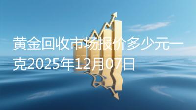 黄金回收市场报价多少元一克2025年12月07日
