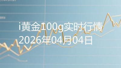 i黄金100g实时行情2026年04月04日