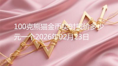 100克熊猫金币实时报价多少元一个2026年02月23日