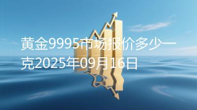 黄金9995市场报价多少一克2025年09月16日