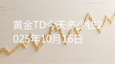 黄金TD今天多少钱2025年10月16日