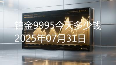 铂金9995今天多少钱2025年07月31日