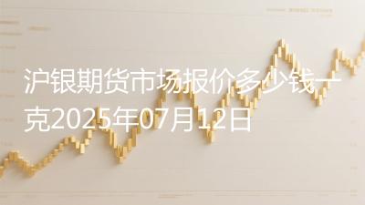 沪银期货市场报价多少钱一克2025年07月12日