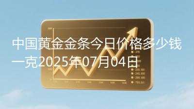 中国黄金金条今日价格多少钱一克2025年07月04日