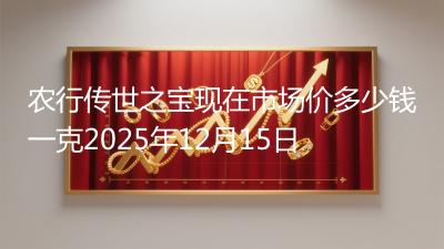 农行传世之宝现在市场价多少钱一克2025年12月15日