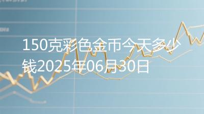 150克彩色金币今天多少钱2025年06月30日