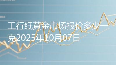 工行纸黄金市场报价多少一克2025年10月07日