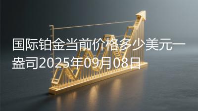 国际铂金当前价格多少美元一盎司2025年09月08日