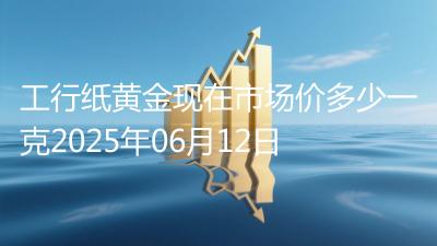 工行纸黄金现在市场价多少一克2025年06月12日