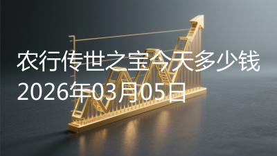 农行传世之宝今天多少钱2026年03月05日