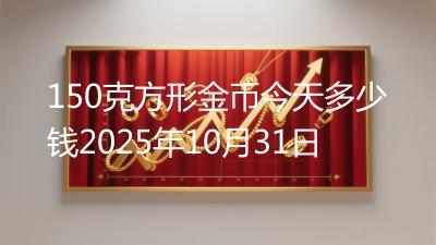 150克方形金币今天多少钱2025年10月31日