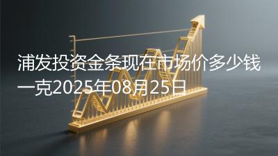 浦发投资金条现在市场价多少钱一克2025年08月25日