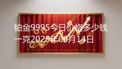 铂金9995今日价格多少钱一克2025年06月14日