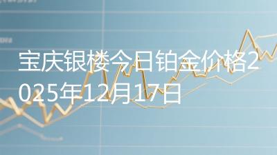 宝庆银楼今日铂金价格2025年12月17日