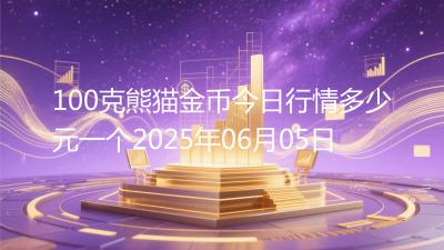 100克熊猫金币今日行情多少元一个2025年06月05日
