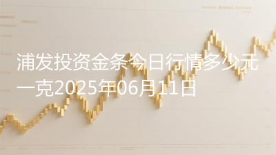 浦发投资金条今日行情多少元一克2025年06月11日