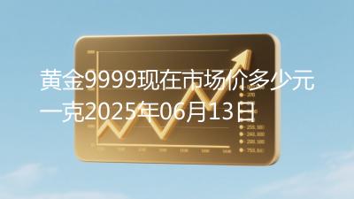 黄金9999现在市场价多少元一克2025年06月13日