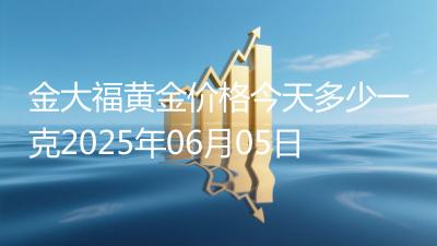 金大福黄金价格今天多少一克2025年06月05日