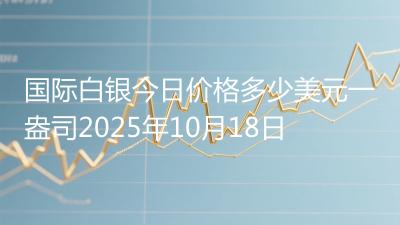 国际白银今日价格多少美元一盎司2025年10月18日