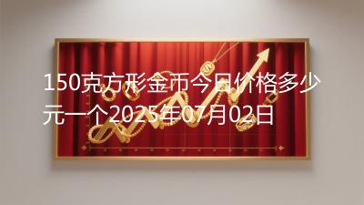 150克方形金币今日价格多少元一个2025年07月02日