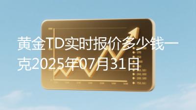 黄金TD实时报价多少钱一克2025年07月31日