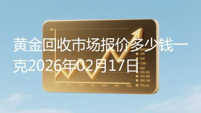 黄金回收市场报价多少钱一克2026年02月17日
