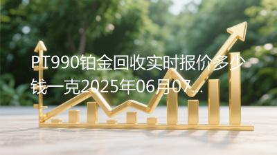 PT990铂金回收实时报价多少钱一克2025年06月07日