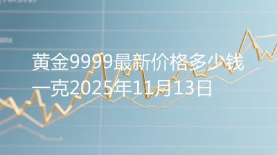 黄金9999最新价格多少钱一克2025年11月13日