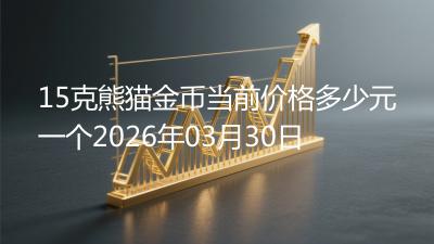 15克熊猫金币当前价格多少元一个2026年03月30日